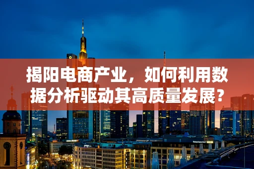 揭阳电商产业，如何利用数据分析驱动其高质量发展？