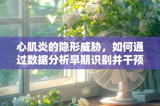 心肌炎的隐形威胁，如何通过数据分析早期识别并干预？