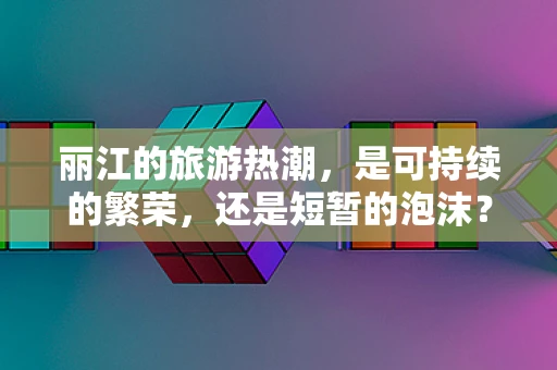 丽江的旅游热潮，是可持续的繁荣，还是短暂的泡沫？