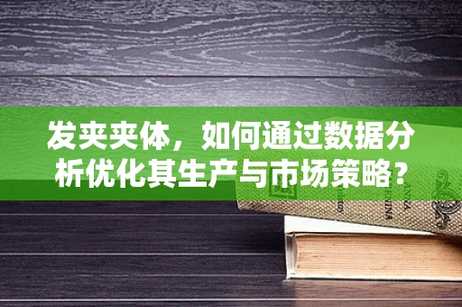 发夹夹体，如何通过数据分析优化其生产与市场策略？