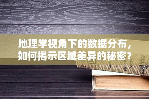 地理学视角下的数据分布，如何揭示区域差异的秘密？