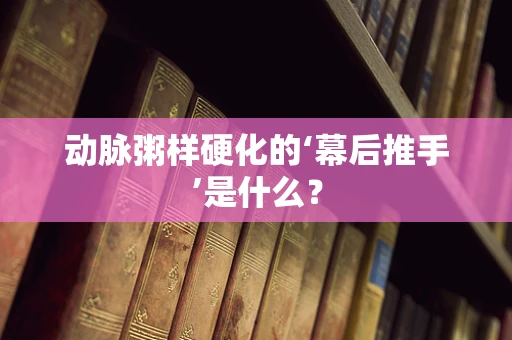 动脉粥样硬化的‘幕后推手’是什么？