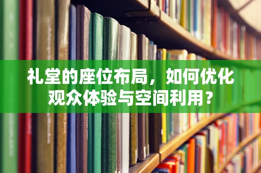 礼堂的座位布局，如何优化观众体验与空间利用？