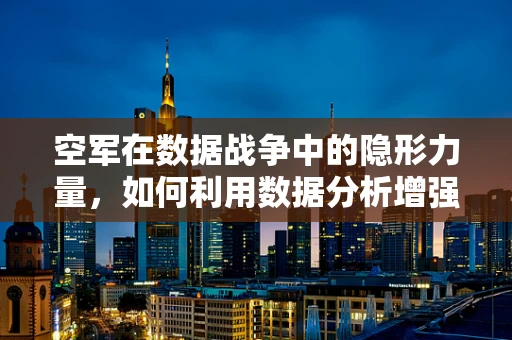 空军在数据战争中的隐形力量，如何利用数据分析增强空中作战效能？