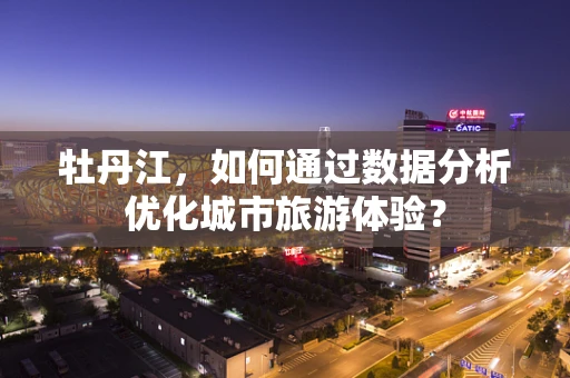 牡丹江，如何通过数据分析优化城市旅游体验？