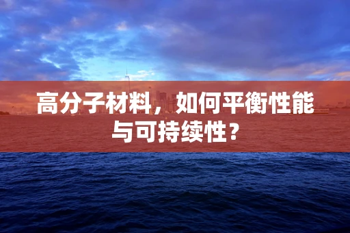 高分子材料，如何平衡性能与可持续性？