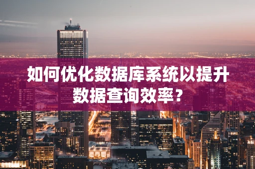 如何优化数据库系统以提升数据查询效率？