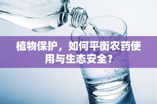 植物保护，如何平衡农药使用与生态安全？