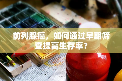 前列腺癌，如何通过早期筛查提高生存率？