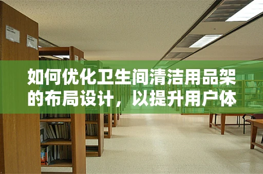 如何优化卫生间清洁用品架的布局设计，以提升用户体验？