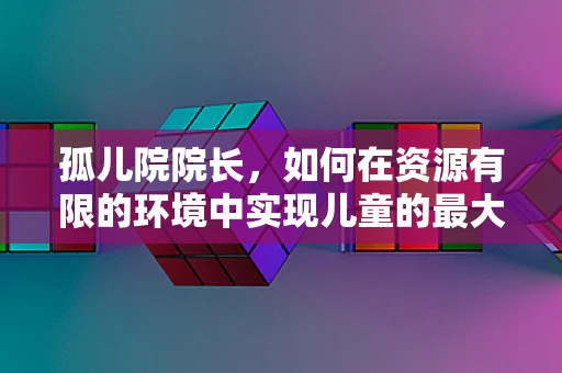 孤儿院院长，如何在资源有限的环境中实现儿童的最大福祉？