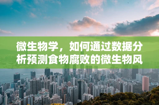 微生物学，如何通过数据分析预测食物腐败的微生物风险？