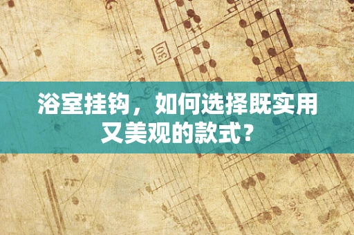 浴室挂钩，如何选择既实用又美观的款式？