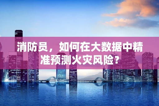 消防员，如何在大数据中精准预测火灾风险？