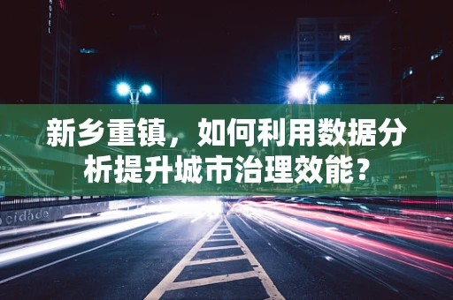 新乡重镇，如何利用数据分析提升城市治理效能？