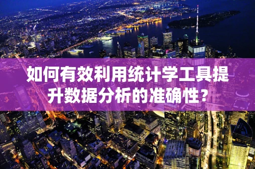 如何有效利用统计学工具提升数据分析的准确性？