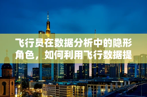 飞行员在数据分析中的隐形角色，如何利用飞行数据提升航空安全？