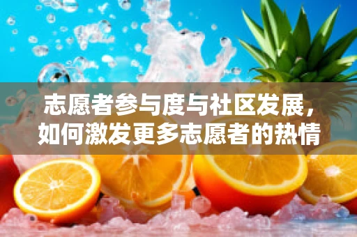 志愿者参与度与社区发展，如何激发更多志愿者的热情？