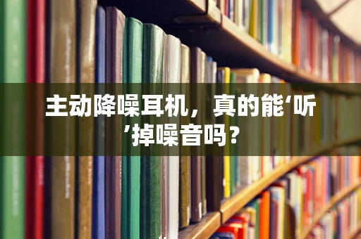 主动降噪耳机，真的能‘听’掉噪音吗？