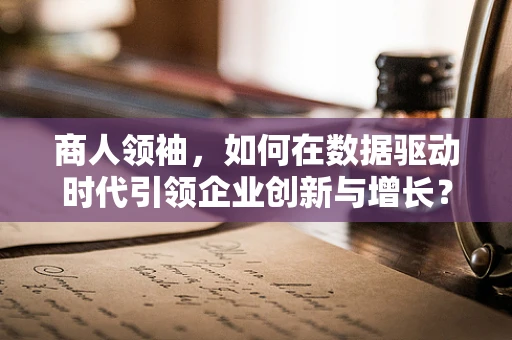 商人领袖，如何在数据驱动时代引领企业创新与增长？