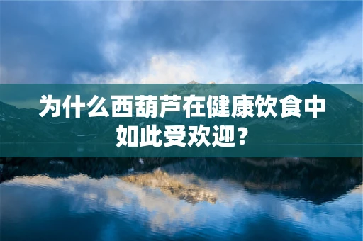 为什么西葫芦在健康饮食中如此受欢迎？