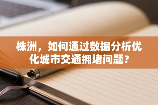 株洲，如何通过数据分析优化城市交通拥堵问题？