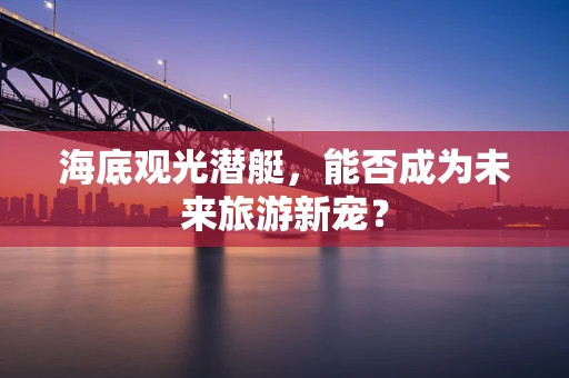 海底观光潜艇，能否成为未来旅游新宠？