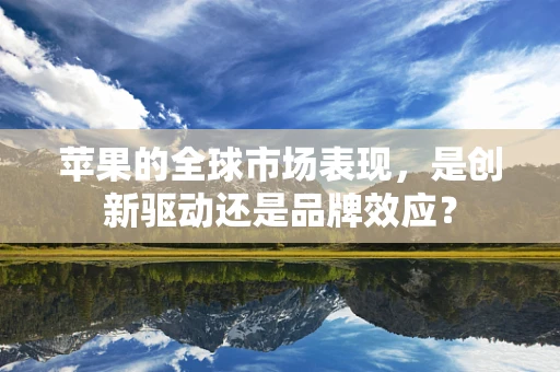 苹果的全球市场表现，是创新驱动还是品牌效应？