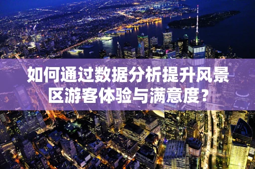 如何通过数据分析提升风景区游客体验与满意度？