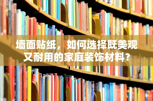 墙面贴纸，如何选择既美观又耐用的家庭装饰材料？