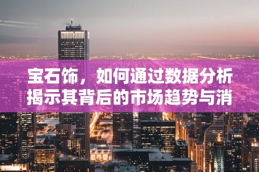 宝石饰，如何通过数据分析揭示其背后的市场趋势与消费者偏好？