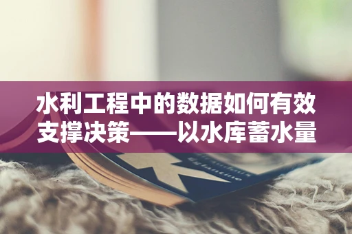 水利工程中的数据如何有效支撑决策——以水库蓄水量的精准预测为例