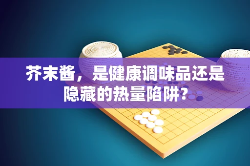 芥末酱，是健康调味品还是隐藏的热量陷阱？