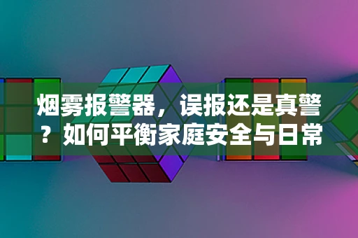 烟雾报警器，误报还是真警？如何平衡家庭安全与日常生活的干扰？