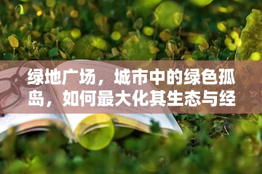 绿地广场，城市中的绿色孤岛，如何最大化其生态与经济价值？