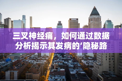 三叉神经痛，如何通过数据分析揭示其发病的‘隐秘路径’？