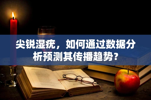 尖锐湿疣，如何通过数据分析预测其传播趋势？