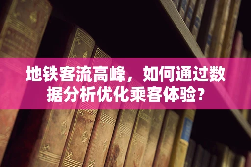 地铁客流高峰，如何通过数据分析优化乘客体验？