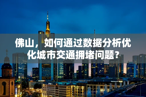 佛山，如何通过数据分析优化城市交通拥堵问题？