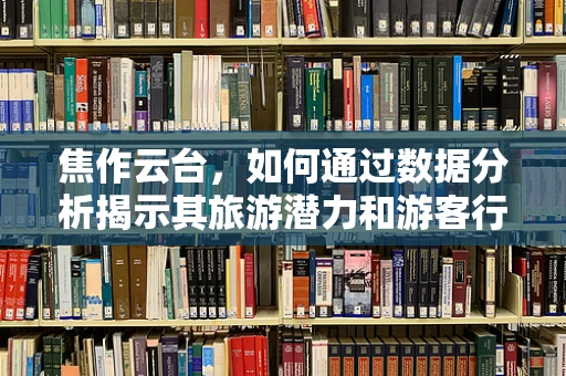 焦作云台，如何通过数据分析揭示其旅游潜力和游客行为？