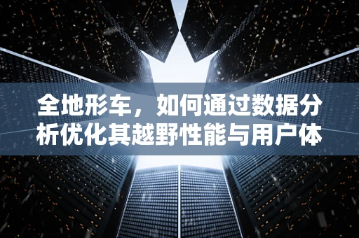 全地形车，如何通过数据分析优化其越野性能与用户体验？