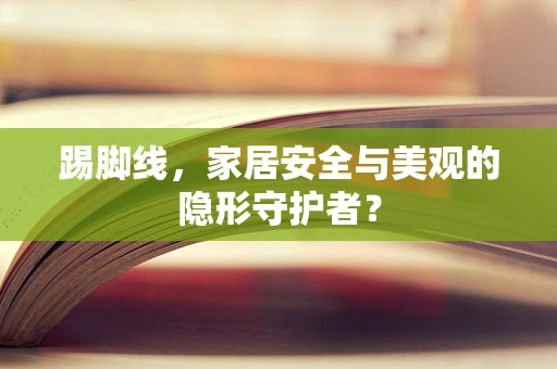 踢脚线，家居安全与美观的隐形守护者？