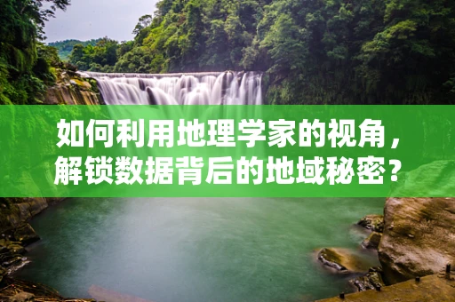 如何利用地理学家的视角，解锁数据背后的地域秘密？