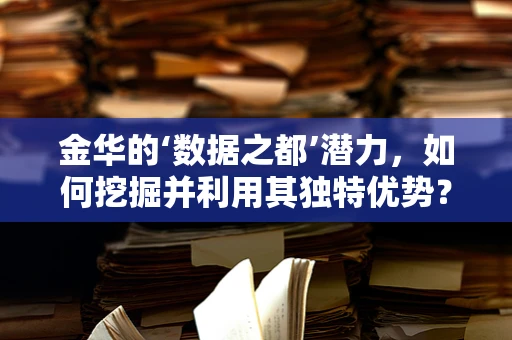 金华的‘数据之都’潜力，如何挖掘并利用其独特优势？