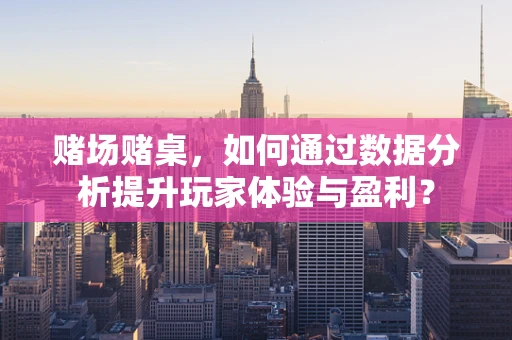 赌场赌桌，如何通过数据分析提升玩家体验与盈利？