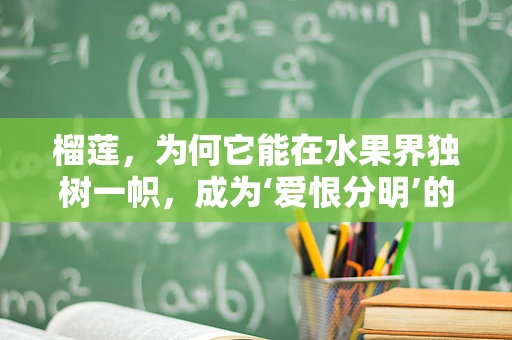 榴莲，为何它能在水果界独树一帜，成为‘爱恨分明’的代表？