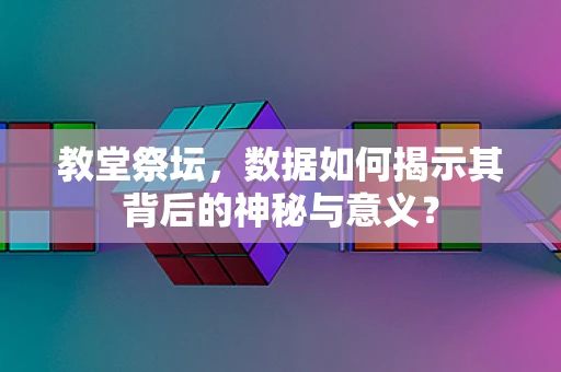 教堂祭坛，数据如何揭示其背后的神秘与意义？