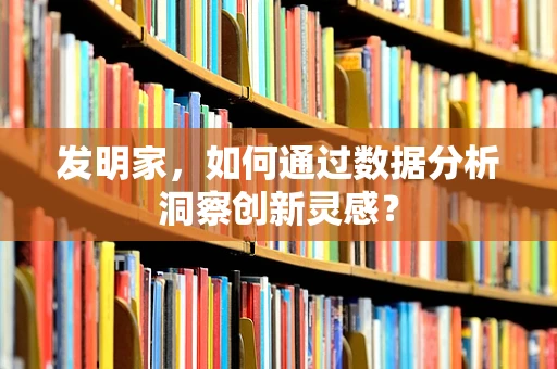 发明家，如何通过数据分析洞察创新灵感？