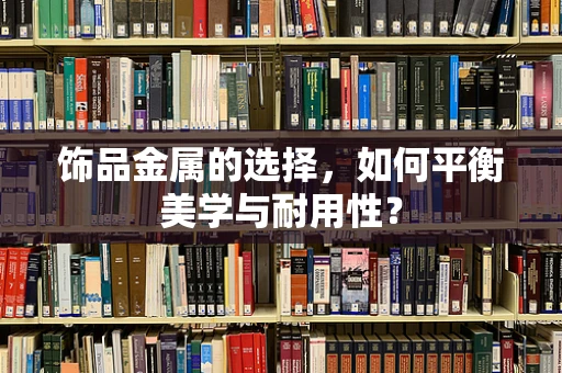 饰品金属的选择，如何平衡美学与耐用性？