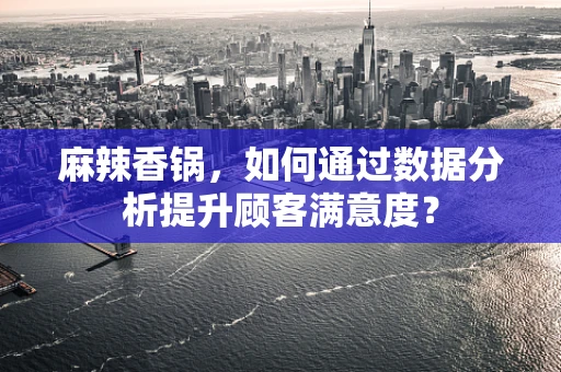 麻辣香锅，如何通过数据分析提升顾客满意度？